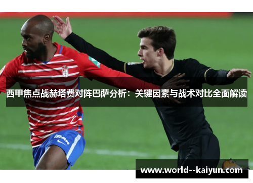 西甲焦点战赫塔费对阵巴萨分析：关键因素与战术对比全面解读