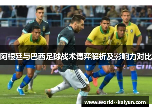 阿根廷与巴西足球战术博弈解析及影响力对比