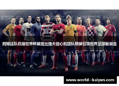 阿根廷队赢得世界杯展现出强大信心和团队精神引领世界足球新潮流