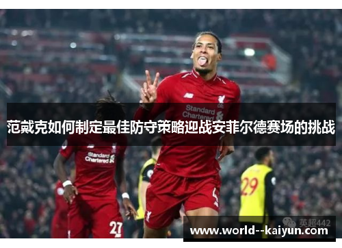 范戴克如何制定最佳防守策略迎战安菲尔德赛场的挑战