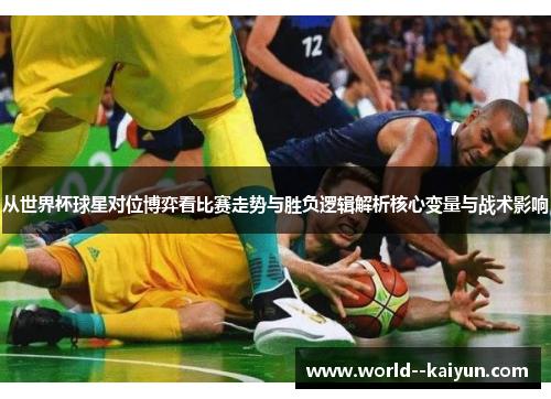 从世界杯球星对位博弈看比赛走势与胜负逻辑解析核心变量与战术影响