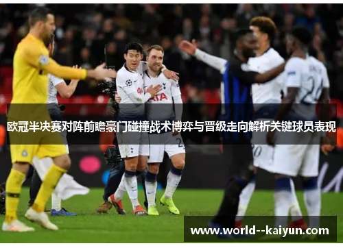 欧冠半决赛对阵前瞻豪门碰撞战术博弈与晋级走向解析关键球员表现 欧冠半决赛对阵前瞻豪门碰撞战术博弈与晋级走向解析关键球员表现