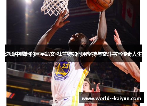 逆境中崛起的巨星凯文·杜兰特如何用坚持与奋斗书写传奇人生 逆境中崛起的巨星凯文·杜兰特如何用坚持与奋斗书写传奇人生