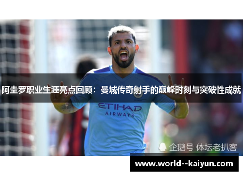 阿圭罗职业生涯亮点回顾:曼城传奇射手的巅峰时刻与突破性成就 阿圭罗职业生涯亮点回顾:曼城传奇射手的巅峰时刻与突破性成就