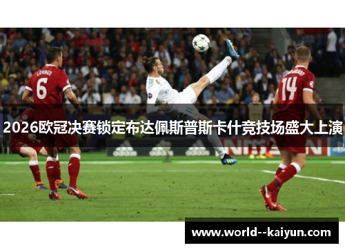 2026欧冠决赛锁定布达佩斯普斯卡什竞技场盛大上演