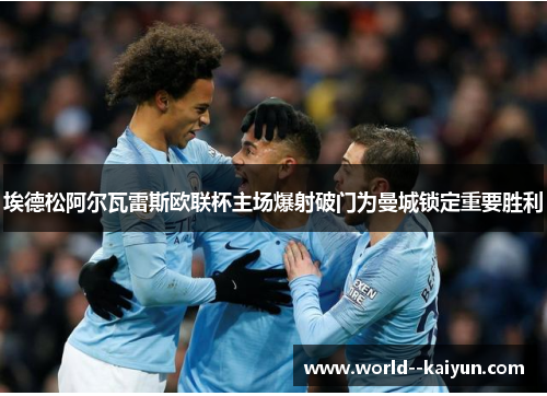 埃德松阿尔瓦雷斯欧联杯主场爆射破门为曼城锁定重要胜利