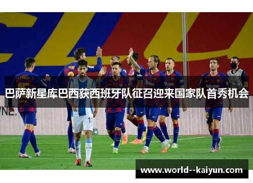 巴萨新星库巴西获西班牙队征召迎来国家队首秀机会