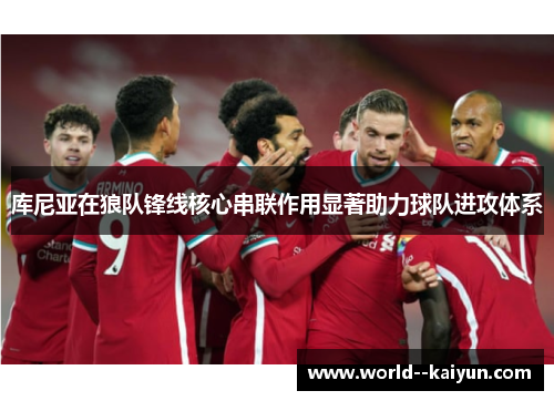 库尼亚在狼队锋线核心串联作用显著助力球队进攻体系