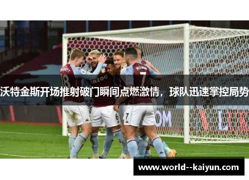 沃特金斯开场推射破门瞬间点燃激情，球队迅速掌控局势