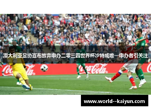 澳大利亚足协宣布放弃申办二零三四世界杯沙特成唯一申办者引关注