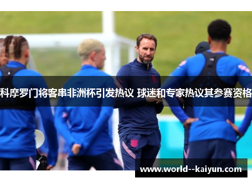 科摩罗门将客串非洲杯引发热议 球迷和专家热议其参赛资格