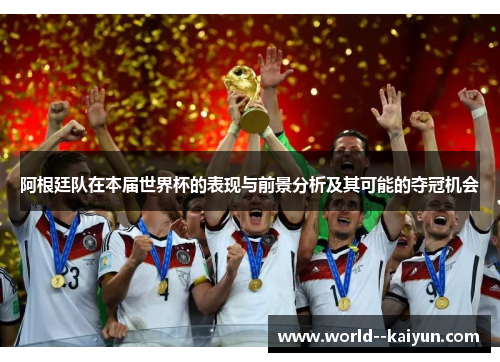 阿根廷队在本届世界杯的表现与前景分析及其可能的夺冠机会