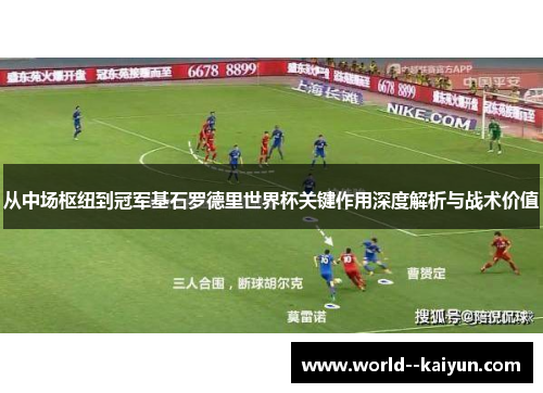 从中场枢纽到冠军基石罗德里世界杯关键作用深度解析与战术价值