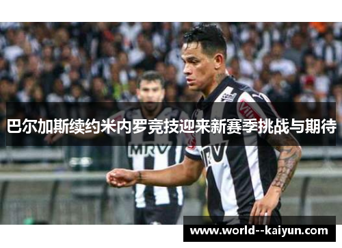 巴尔加斯续约米内罗竞技迎来新赛季挑战与期待